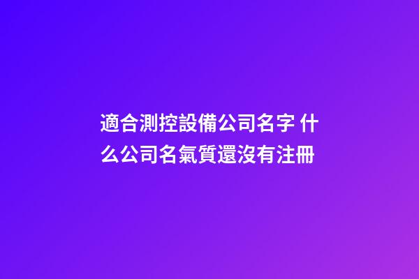 適合測控設備公司名字 什么公司名氣質還沒有注冊-第1張-公司起名-玄機派